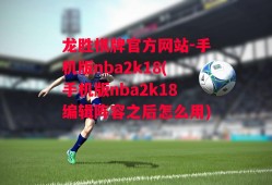 龙胜棋牌官方网站-手机版nba2k18(手机版nba2k18编辑阵容之后怎么用)