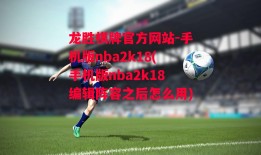 龙胜棋牌官方网站-手机版nba2k18(手机版nba2k18编辑阵容之后怎么用)